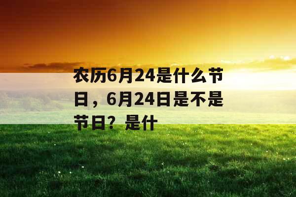 农历6月24是什么节日,6月24日是不是节日?是什 农历6月24是什么节日,6月24日是不是节日?是什