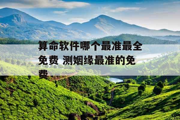 算命软件哪个最准最全免费 测姻缘最准的免费