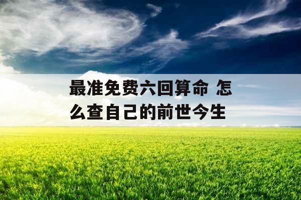 最准免费六回算命 怎么查自己的前世今生
