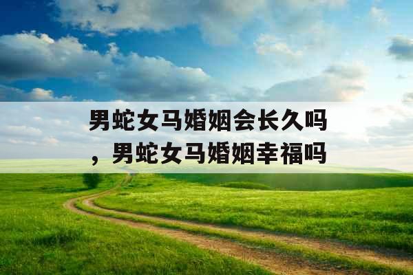 男蛇女马婚姻会长久吗，男蛇女马婚姻幸福吗