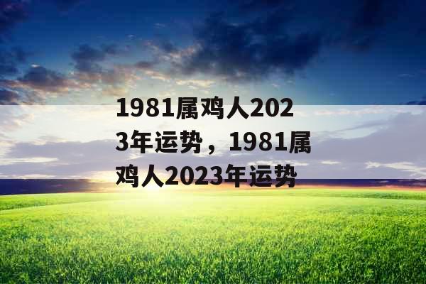 1981属鸡人2023年运势,1981属鸡人2023年运势 1981属鸡人2023年运势,1981属鸡人2023年运势