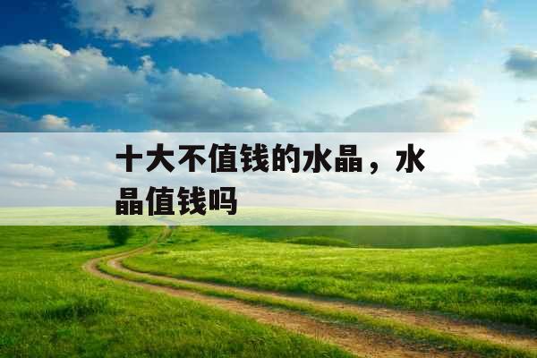 十大不值钱的水晶，水晶值钱吗