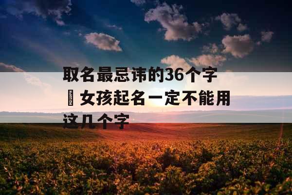 取名最忌讳的36个字 女孩起名一定不能用这几个字