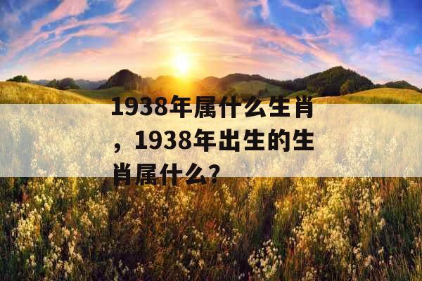 1938年属什么生肖，1938年出生的生肖属什么？