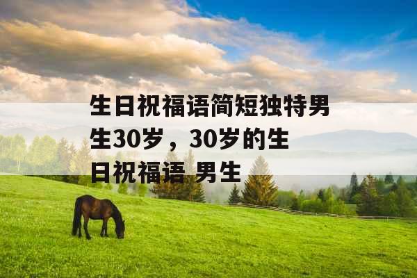 生日祝福语简短独特男生30岁,30岁的生日祝福语 男生 生日祝福语简短独特男生30岁,30岁的生日祝福语 男生