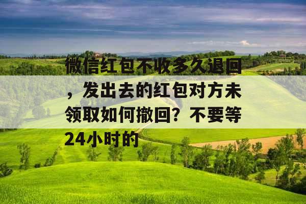 微信红包不收多久退回，发出去的红包对方未领取如何撤回？不要等24小时的