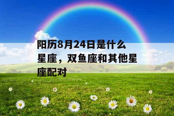 阳历8月24日是什么星座，双鱼座和其他星座配对