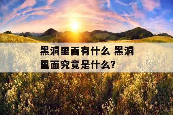 黑洞里面有什么 黑洞里面究竟是什么？