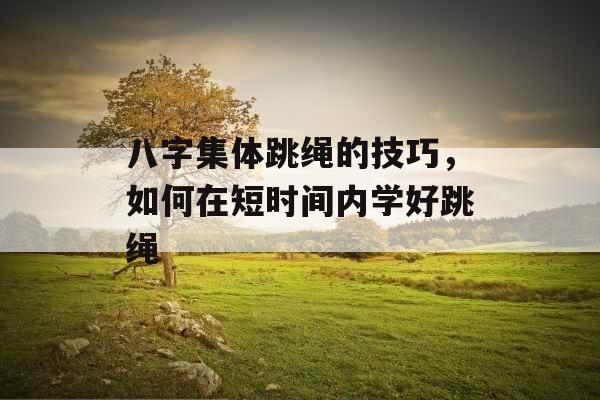 八字集体跳绳的技巧，如何在短时间内学好跳绳