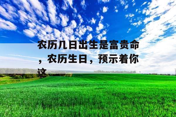 农历几日出生是富贵命，农历生日，预示着你这