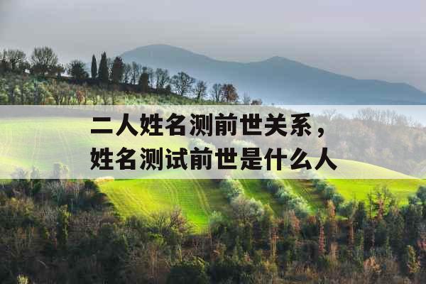 二人姓名测前世关系，姓名测试前世是什么人