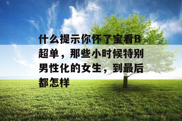 什么提示你怀了宝看B超单，那些小时候特别男性化的女生，到最后都怎样