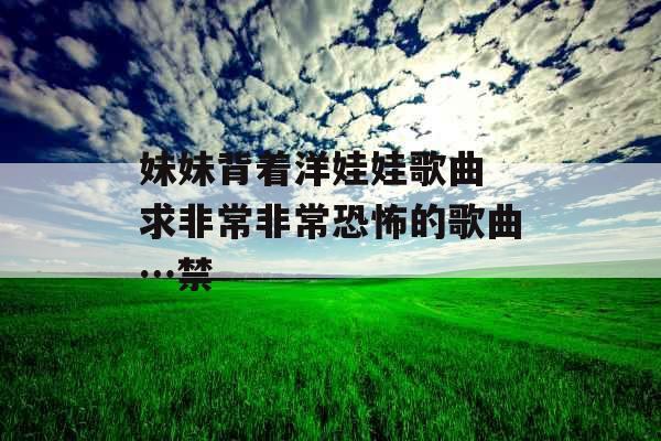 妹妹背着洋娃娃歌曲 求非常非常恐怖的歌曲…禁