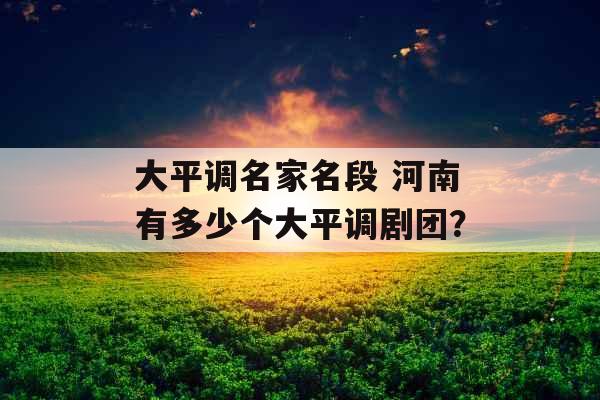 大平调名家名段 河南有多少个大平调剧团？