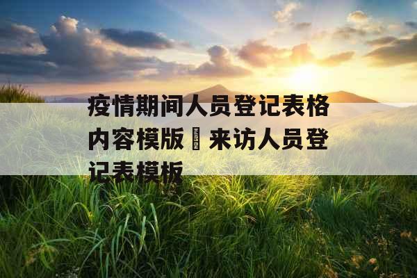 疫情期间人员登记表格内容模版 来访人员登记表模板 疫情期间人员登记表格内容模版 来访人员登记表模板