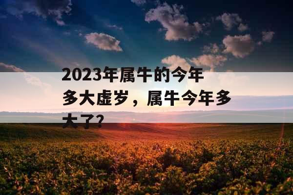 2023年属牛的今年多大虚岁，属牛今年多大了？
