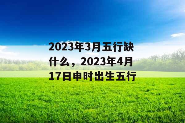 2023年3月五行缺什么，2023年4月17日申时出生五行