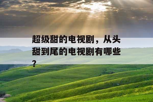 超级甜的电视剧,从头甜到尾的电视剧有哪些? 超级甜的电视剧,从头甜到尾的电视剧有哪些?