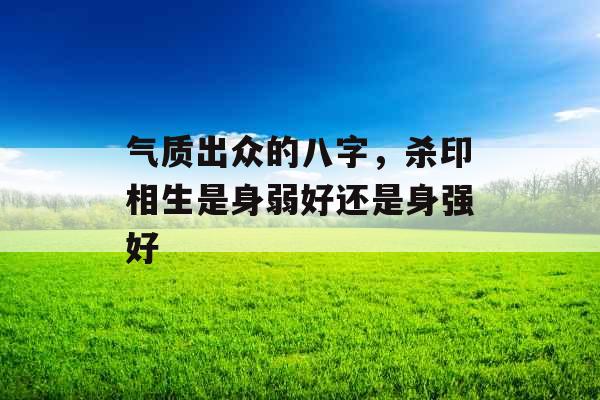 气质出众的八字，杀印相生是身弱好还是身强好