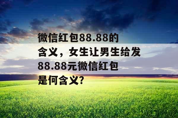 微信红包88.88的含义，女生让男生给发88.88元微信红包是何含义？