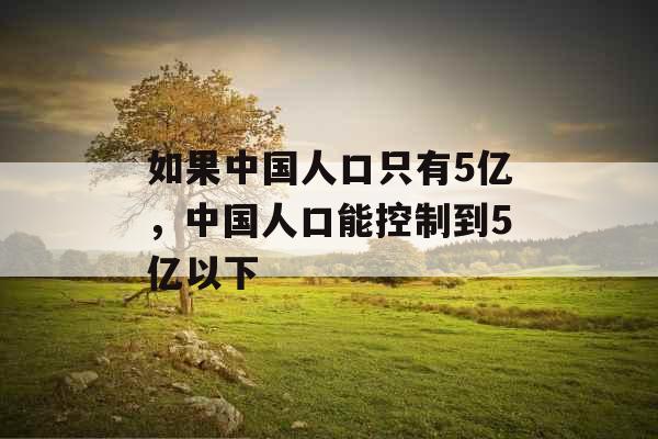 如果中国人口只有5亿，中国人口能控制到5亿以下