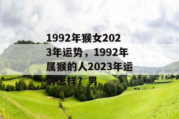 1992年猴女2023年运势，1992年属猴的人2023年运势怎样？男