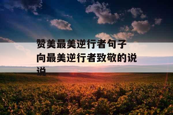 赞美最美逆行者句子 向最美逆行者致敬的说说 赞美最美逆行者句子 向最美逆行者致敬的说说