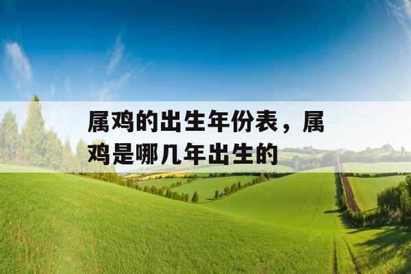 属鸡的出生年份表，属鸡是哪几年出生的