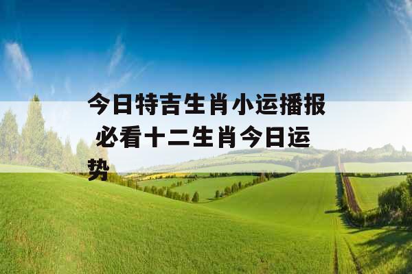 今日特吉生肖小运播报 必看十二生肖今日运势