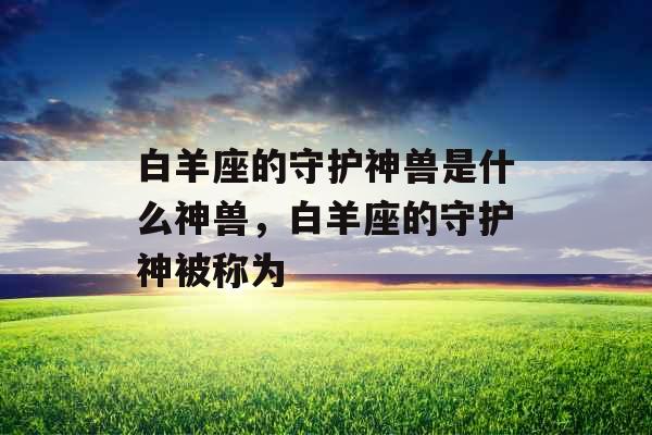 白羊座的守护神兽是什么神兽，白羊座的守护神被称为