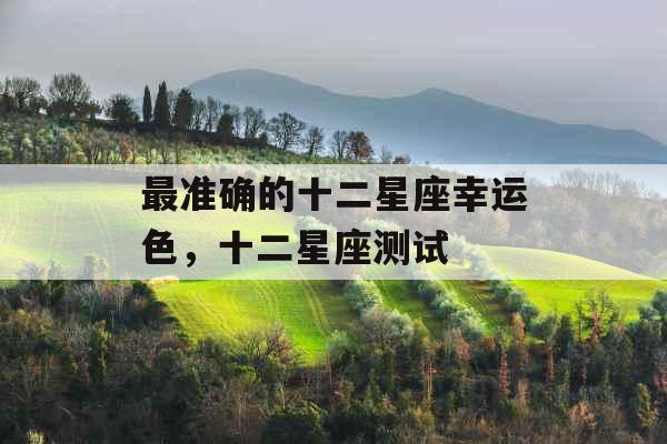 最准确的十二星座幸运色，十二星座测试
