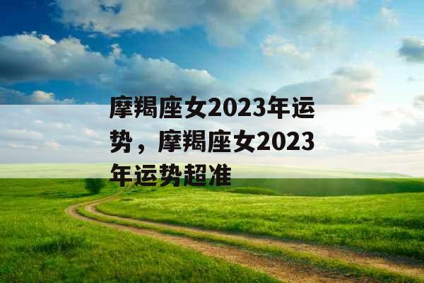 摩羯座女2023年运势，摩羯座女2023年运势超准