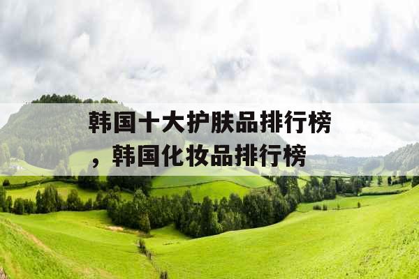 韩国十大护肤品排行榜,韩国化妆品排行榜