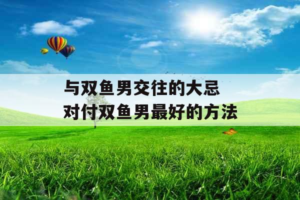 与双鱼男交往的大忌 对付双鱼男最好的方法 与双鱼男交往的大忌 对付双鱼男最好的方法