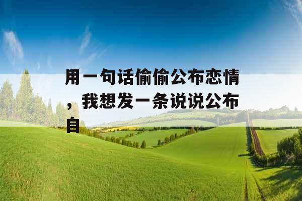 用一句话偷偷公布恋情,我想发一条说说公布自 用一句话偷偷公布恋情,我想发一条说说公布自