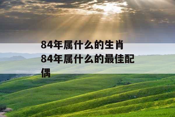 84年属什么的生肖 84年属什么的最佳配偶