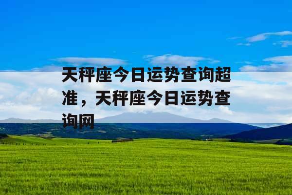 天秤座今日运势查询超准，天秤座今日运势查询网