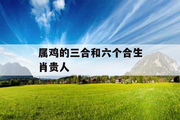 属鸡的三合和六个合生肖贵人
