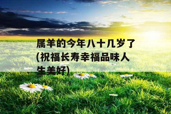 属羊的今年八十几岁了(祝福长寿幸福品味人生美好)