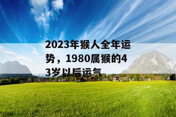 2023年猴人全年运势，1980属猴的43岁以后运气
