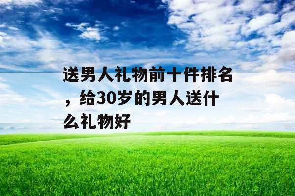 送男人礼物前十件排名，给30岁的男人送什么礼物好