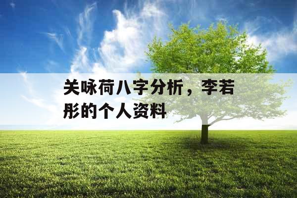 关咏荷八字分析，李若彤的个人资料