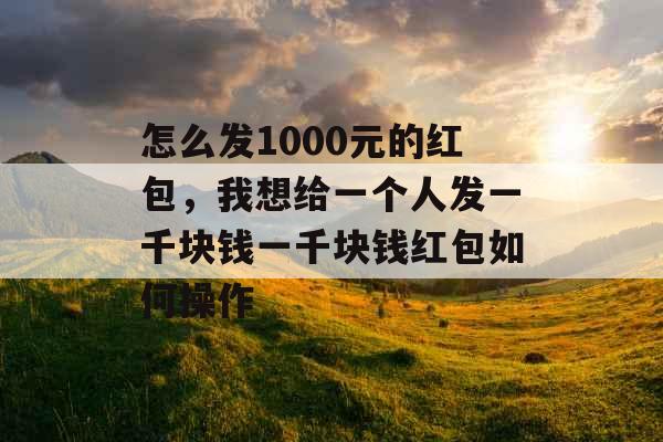 怎么发1000元的红包，我想给一个人发一千块钱一千块钱红包如何操作