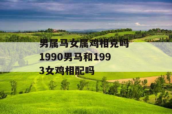 男属马女属鸡相克吗 1990男马和1993女鸡相配吗 男属马女属鸡相克吗 1990男马和1993女鸡相配吗