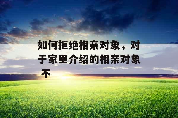 如何拒绝相亲对象，对于家里介绍的相亲对象 不