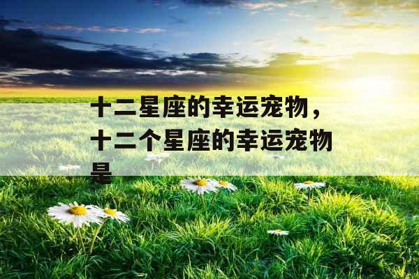 十二星座的幸运宠物，十二个星座的幸运宠物是