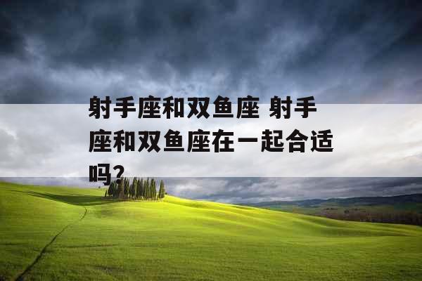 射手座和双鱼座 射手座和双鱼座在一起合适吗？