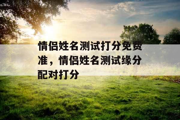情侣姓名测试打分免费准，情侣姓名测试缘分配对打分