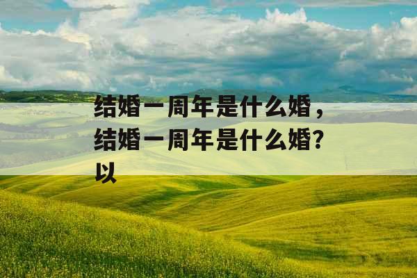 结婚一周年是什么婚，结婚一周年是什么婚？以
