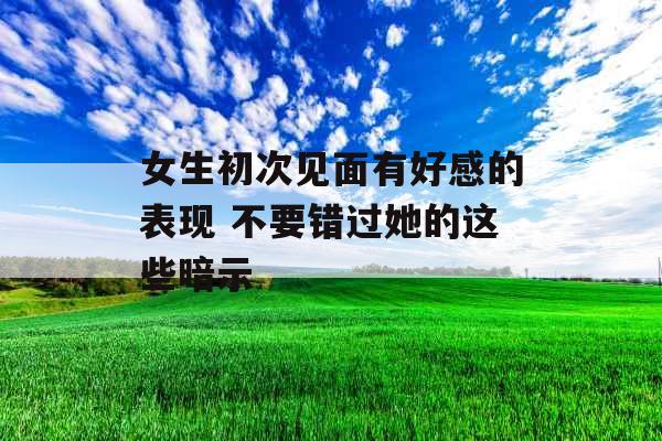 女生初次见面有好感的表现 不要错过她的这些暗示
